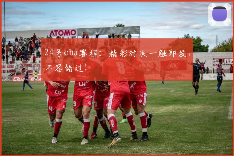 24号cba赛程：精彩对决一触即发，不容错过！