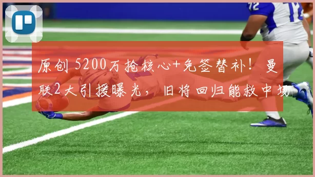 原创 5200万抢核心+免签替补！曼联2大引援曝光，旧将回归能救中场？