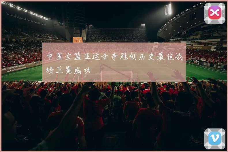 中国女篮亚运会夺冠创历史最佳战绩卫冕成功