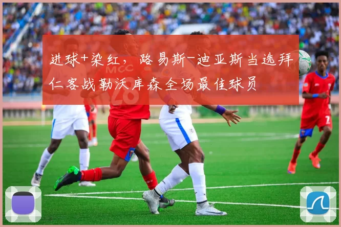 进球+染红,路易斯-迪亚斯当选拜仁客战勒沃库森全场最佳球员