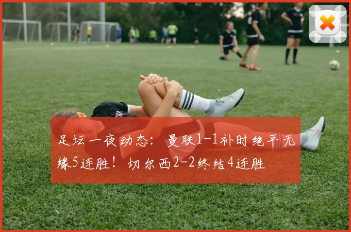 足坛一夜动态：曼联1-1补时绝平无缘5连胜！切尔西2-2终结4连胜