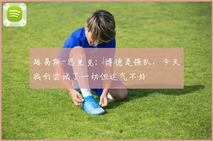 路易斯-恩里克：博德是强队，今天我们尝试了一切但运气不好