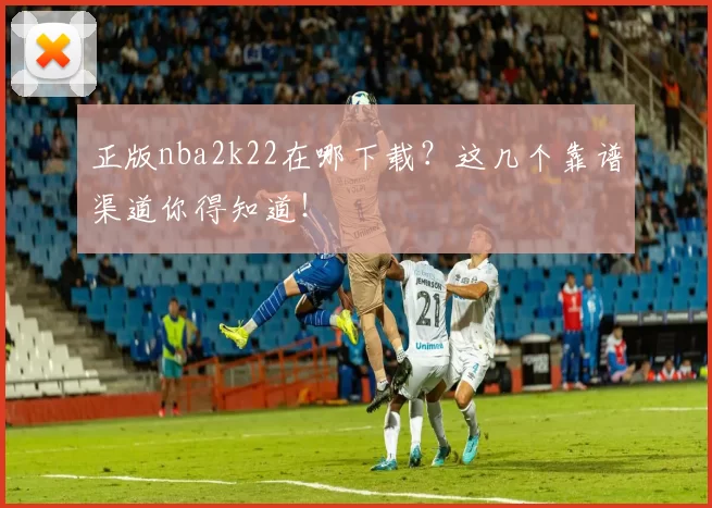 正版nba2k22在哪下载？这几个靠谱渠道你得知道！