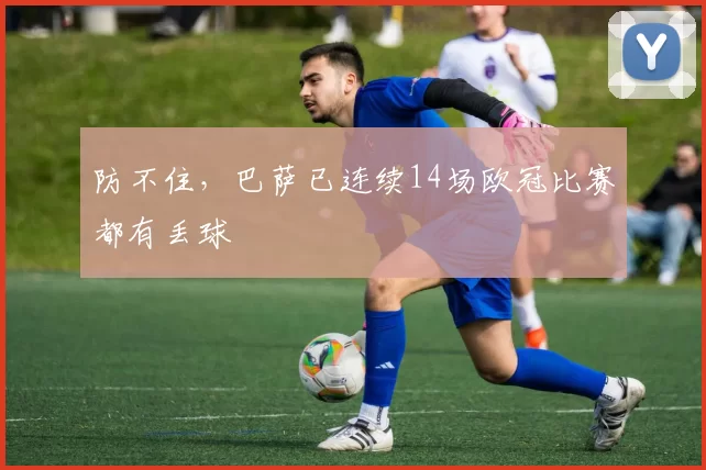 防不住，巴萨已连续14场欧冠比赛都有丢球
