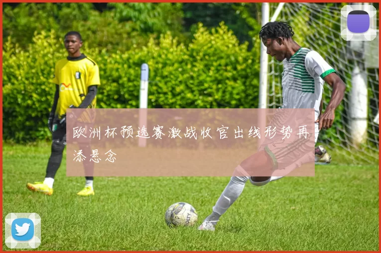 欧洲杯预选赛激战收官出线形势再添悬念