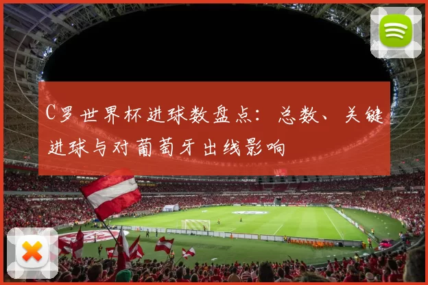 C罗世界杯进球数盘点：总数、关键进球与对葡萄牙出线影响