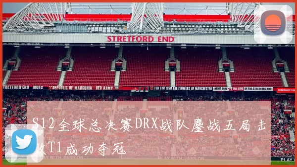 S12全球总决赛DRX战队鏖战五局击败T1成功夺冠