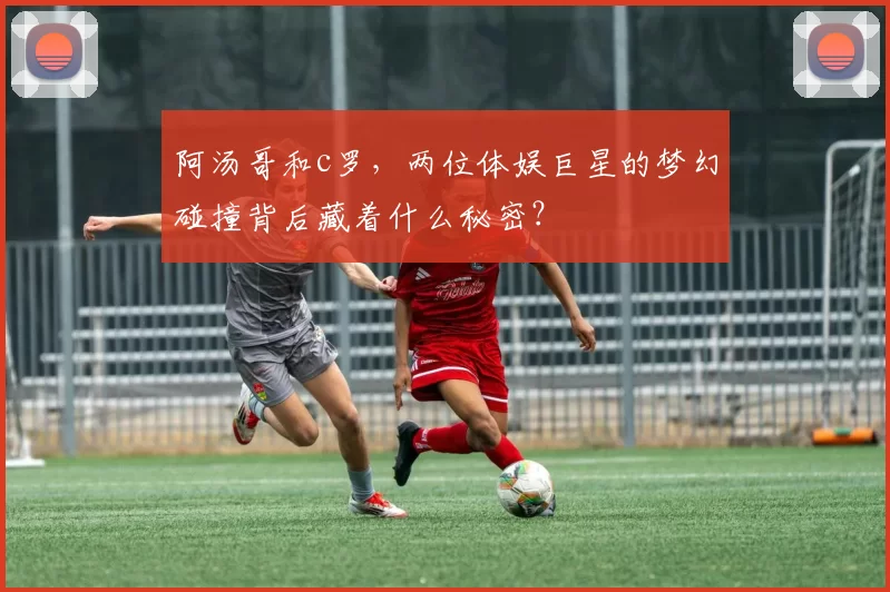 阿汤哥和c罗，两位体娱巨星的梦幻碰撞背后藏着什么秘密？