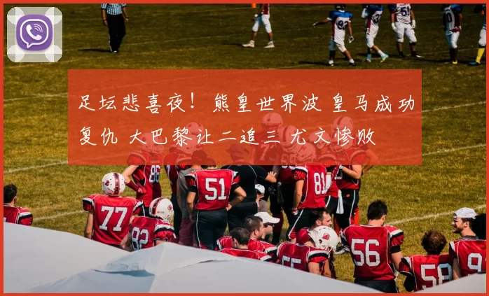 足坛悲喜夜!熊皇世界波 皇马成功复仇 大巴黎让二追三 尤文惨败