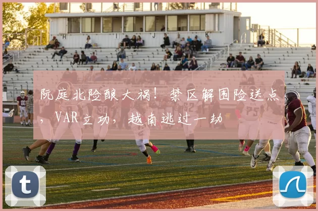 阮庭北险酿大祸！禁区解围险送点，VAR立功，越南逃过一劫