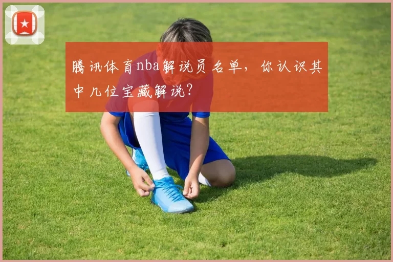 腾讯体育nba解说员名单，你认识其中几位宝藏解说？