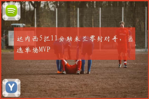 达内西5拦11分助米兰零封对手，当选单场MVP