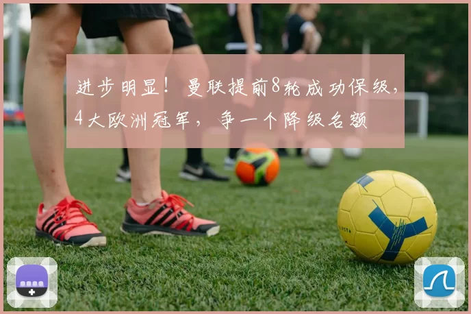 进步明显！曼联提前8轮成功保级，4大欧洲冠军，争一个降级名额