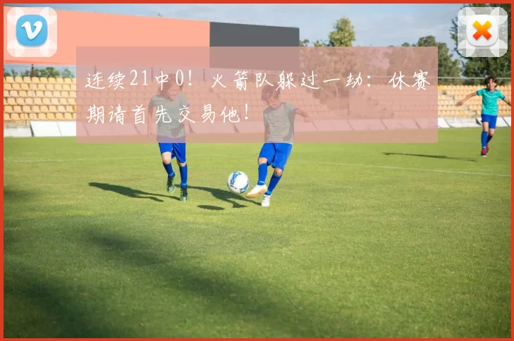 连续21中0!火箭队躲过一劫:休赛期请首先交易他!