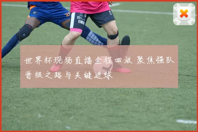 世界杯现场直播全程回放 聚焦强队晋级之路与关键进球