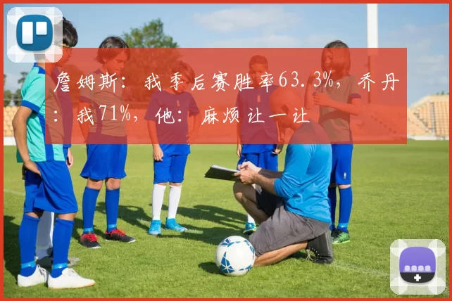 詹姆斯:我季后赛胜率63.3%,乔丹:我71%,他:麻烦让一让