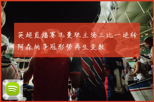 英超直播赛况曼联主场三比一逆转阿森纳争冠形势再生变数