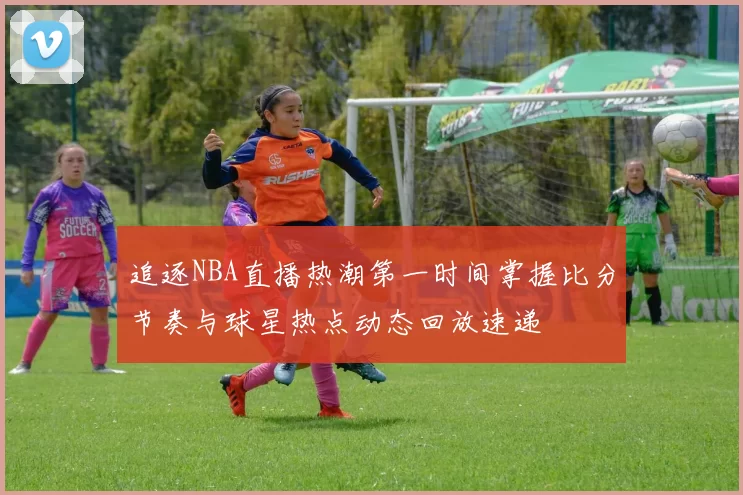 追逐NBA直播热潮第一时间掌握比分节奏与球星热点动态回放速递
