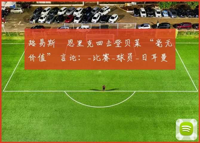 路易斯・恩里克回击登贝莱 “毫无价值” 言论:_比赛_球员_日耳曼