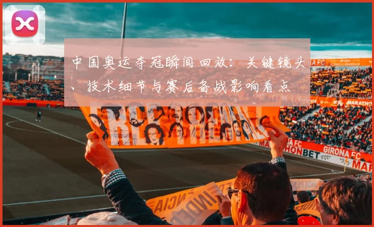 中国奥运夺冠瞬间回放：关键镜头、技术细节与赛后备战影响看点