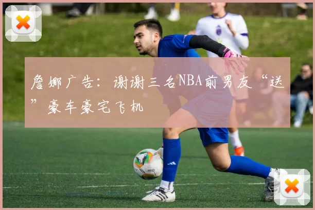 詹娜广告：谢谢三名NBA前男友“送”豪车豪宅飞机