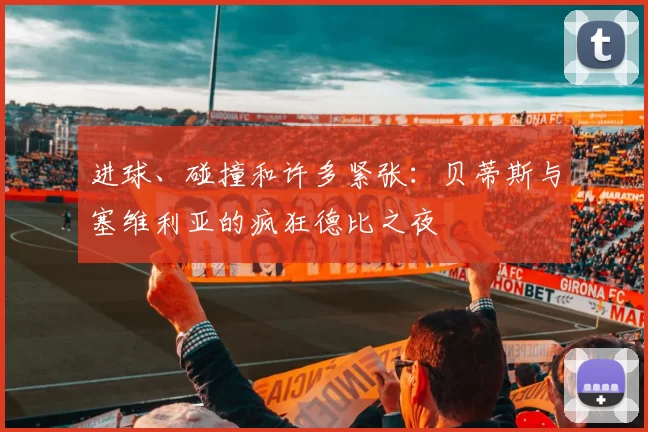 进球、碰撞和许多紧张:贝蒂斯与塞维利亚的疯狂德比之夜