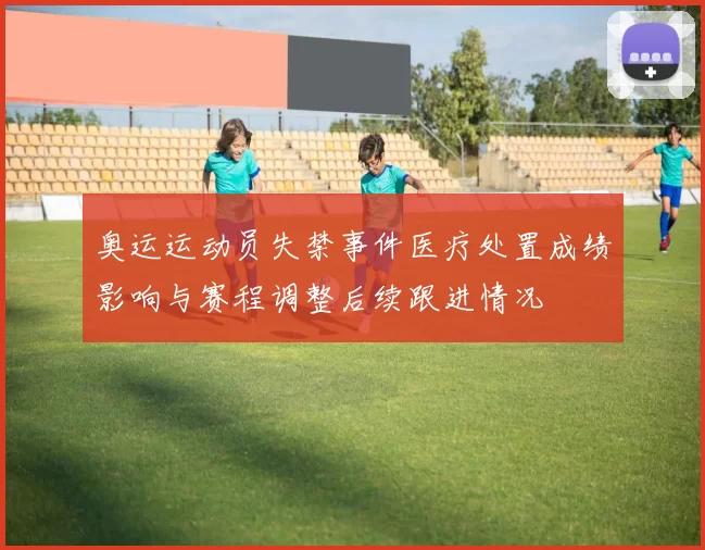 奥运运动员失禁事件医疗处置成绩影响与赛程调整后续跟进情况