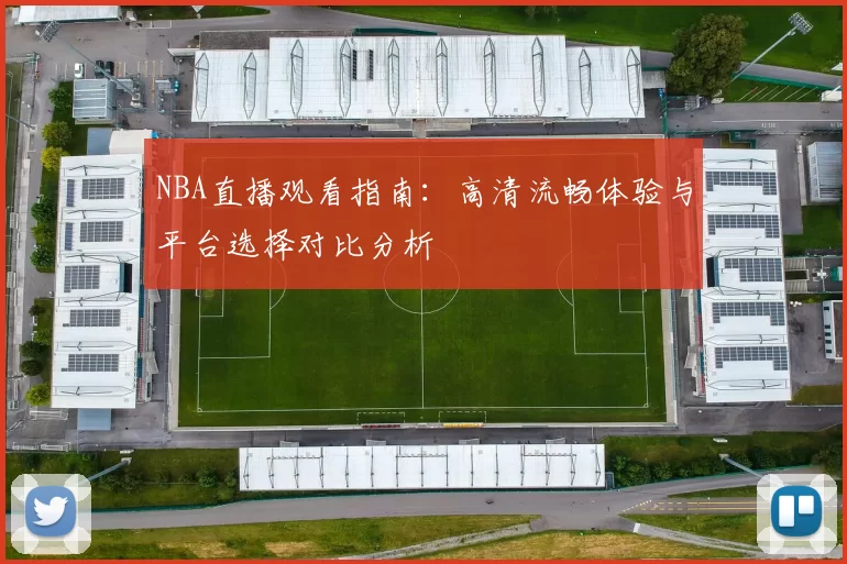 NBA直播观看指南：高清流畅体验与平台选择对比分析