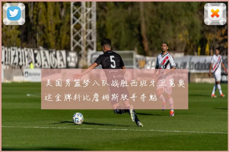 美国男篮梦八队战胜西班牙卫冕奥运金牌科比詹姆斯联手夺魁