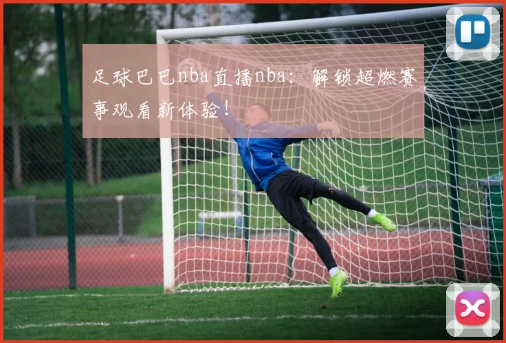 足球巴巴nba直播nba：解锁超燃赛事观看新体验！