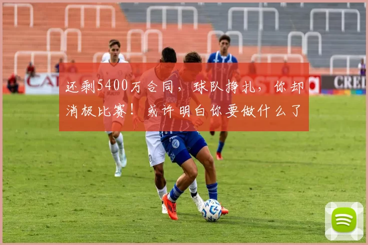 还剩5400万合同，球队挣扎，你却消极比赛！或许明白你要做什么了