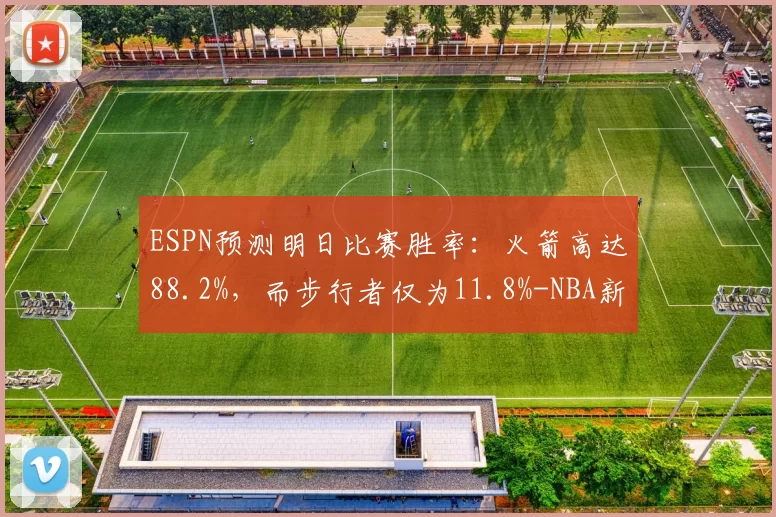 ESPN预测明日比赛胜率：火箭高达88.2%，而步行者仅为11.8%-NBA新闻