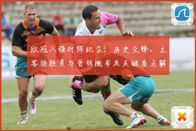 欧冠八强对阵纪录：历史交锋、主客场胜负与晋级概率及关键看点解析