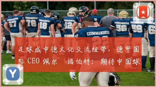 足球成中德文化交流纽带，德甲国际 CEO 佩尔・诺伯特：期待中国球员登场