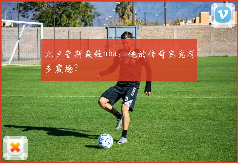 比卢普斯最强nba,他的传奇究竟有多震撼?