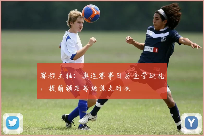 赛程主轴：奥运赛事日历全景巡礼，提前锁定每场焦点对决