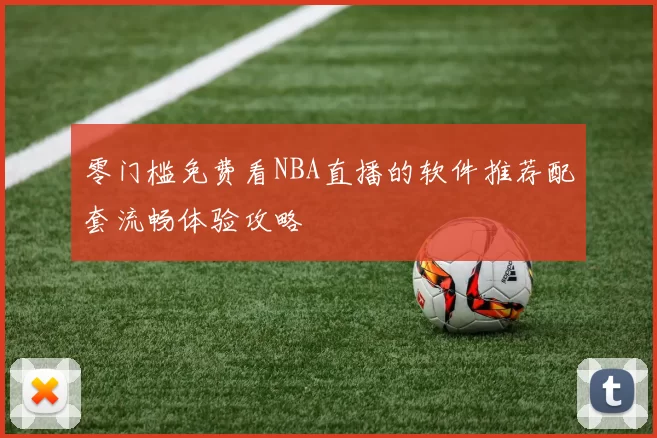零门槛免费看NBA直播的软件推荐配套流畅体验攻略