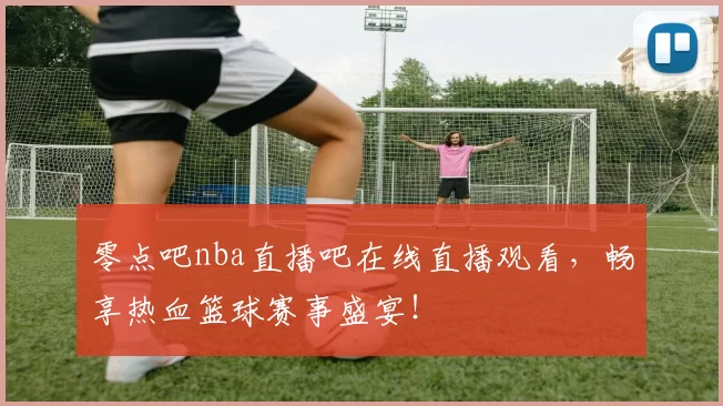 零点吧nba直播吧在线直播观看，畅享热血篮球赛事盛宴！