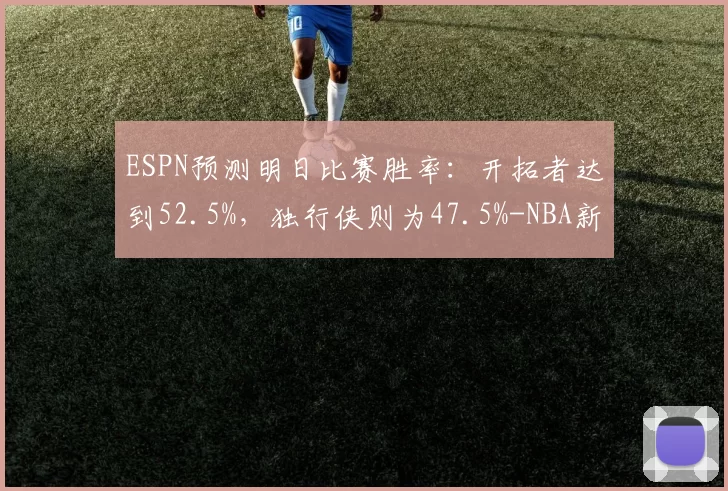 ESPN预测明日比赛胜率：开拓者达到52.5%，独行侠则为47.5%-NBA新闻