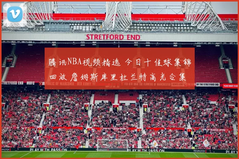 腾讯NBA视频精选 今日十佳球集锦回放 詹姆斯库里杜兰特高光合集