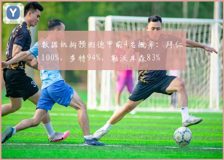 数据机构预测德甲前4名概率：拜仁100%，多特94%，勒沃库森83%