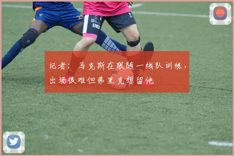 记者：马克斯在跟随一线队训练，出场很难但弗里克想留他