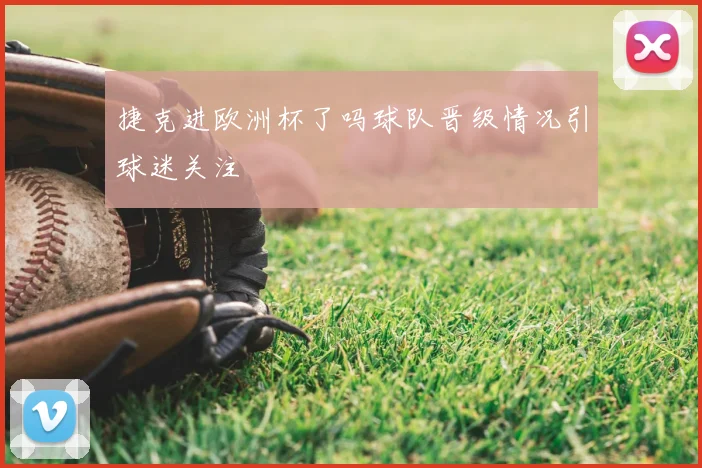 捷克进欧洲杯了吗球队晋级情况引球迷关注