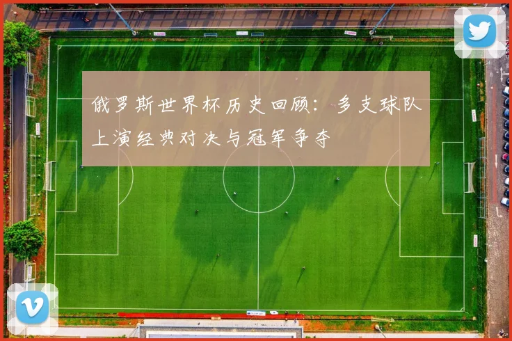 俄罗斯世界杯历史回顾:多支球队上演经典对决与冠军争夺