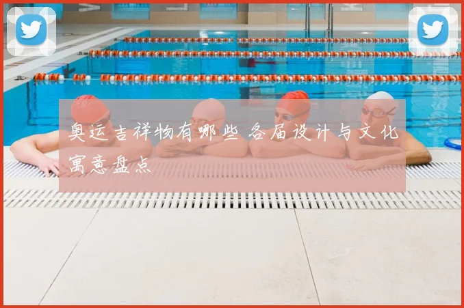 奥运吉祥物有哪些 各届设计与文化寓意盘点