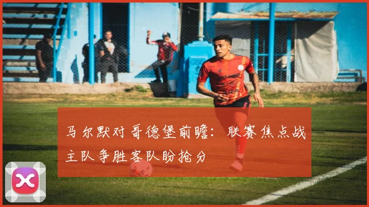 马尔默对哥德堡前瞻：联赛焦点战主队争胜客队盼抢分