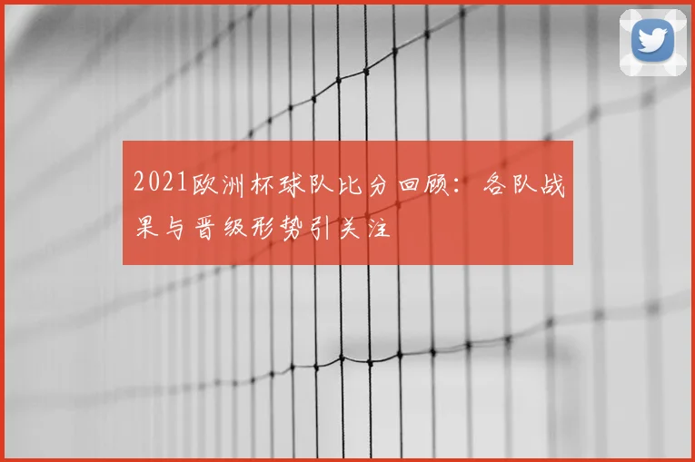 2021欧洲杯球队比分回顾:各队战果与晋级形势引关注