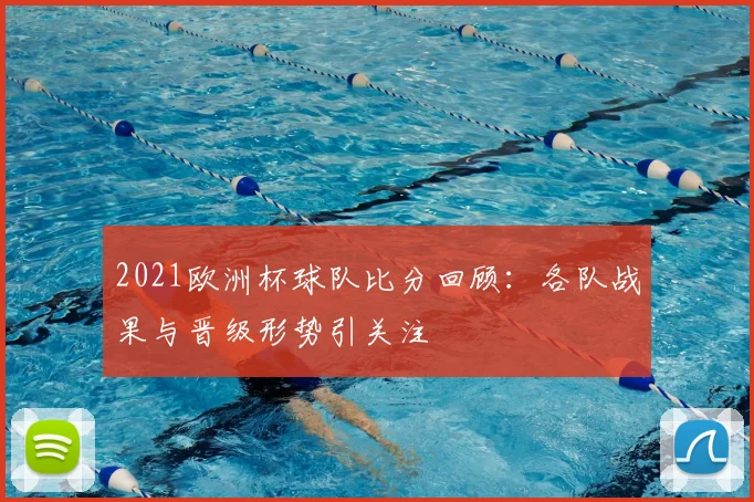 2021欧洲杯球队比分回顾:各队战果与晋级形势引关注