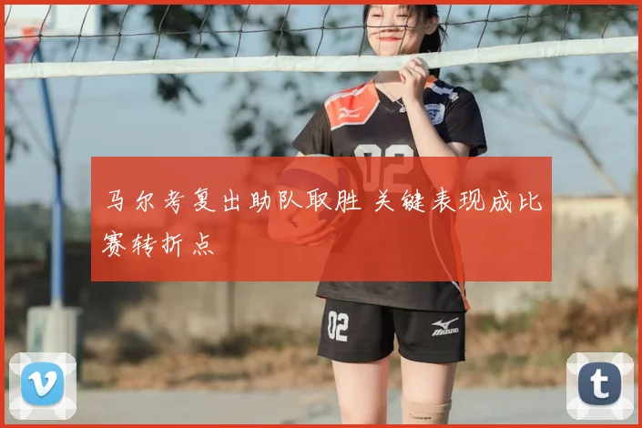 马尔考复出助队取胜 关键表现成比赛转折点