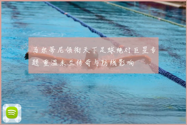 马尔蒂尼领衔天下足球绝对巨星专题 重温米兰传奇与防线影响